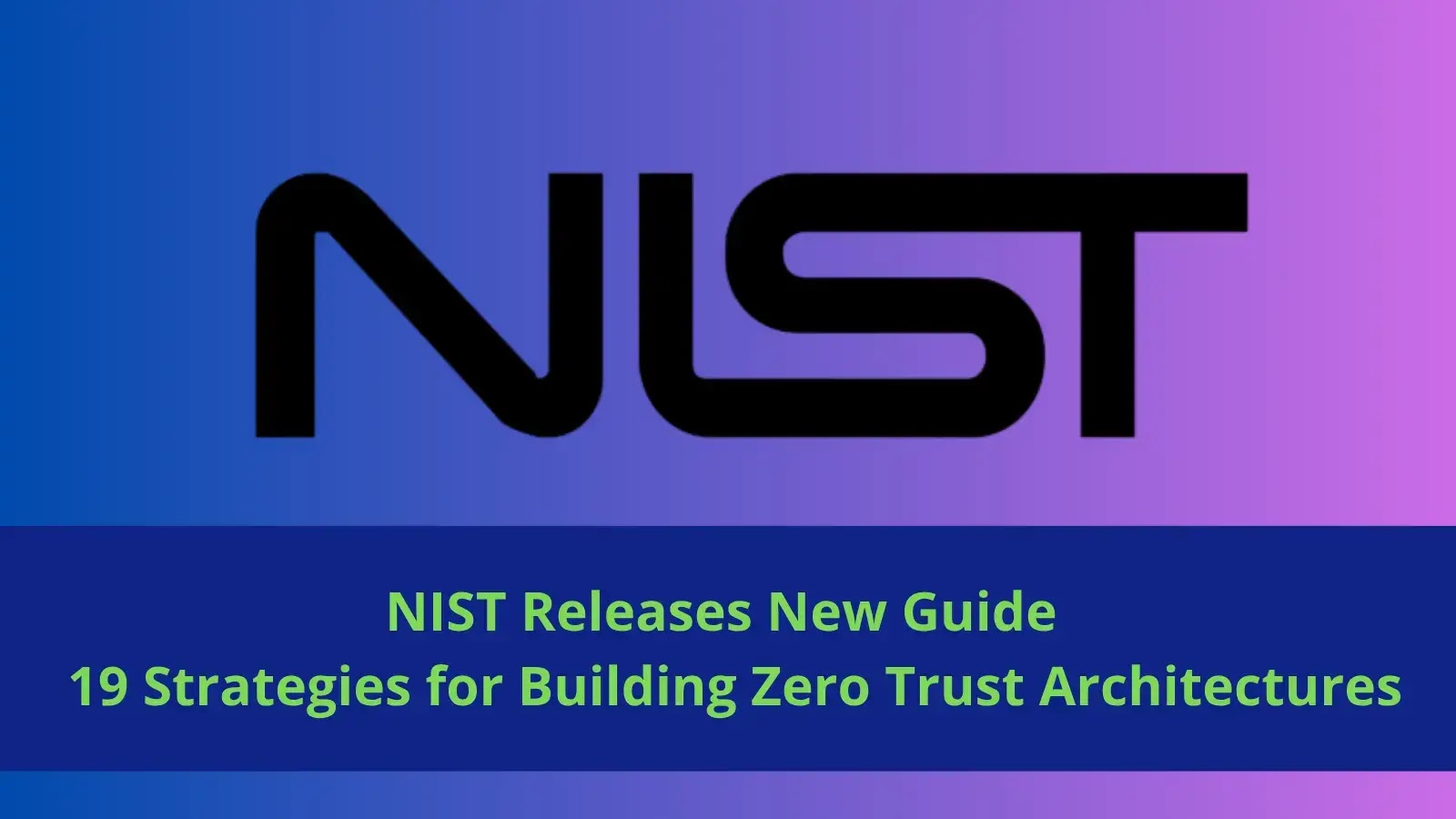NIST Releases New Guide - 19 Strategies for Building Zero Trust Architectures