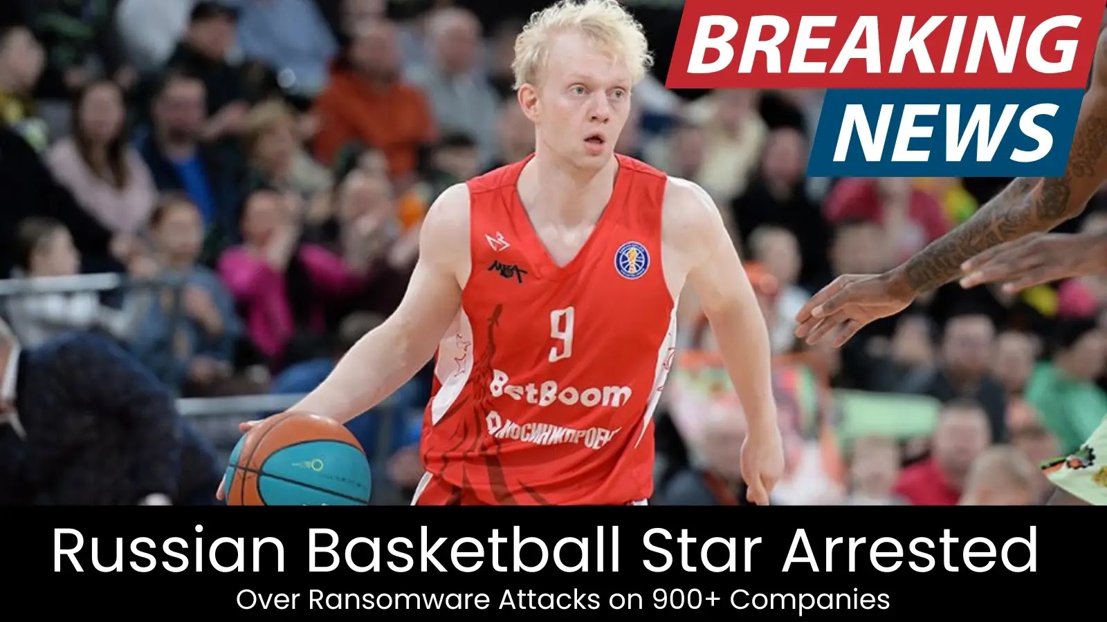 Russian Basketball Star Arrested Over Ransomware Attacks on 900+ Companies Russian Basketball Star Arrested Over Ransomware Attacks on 900+ Companies
