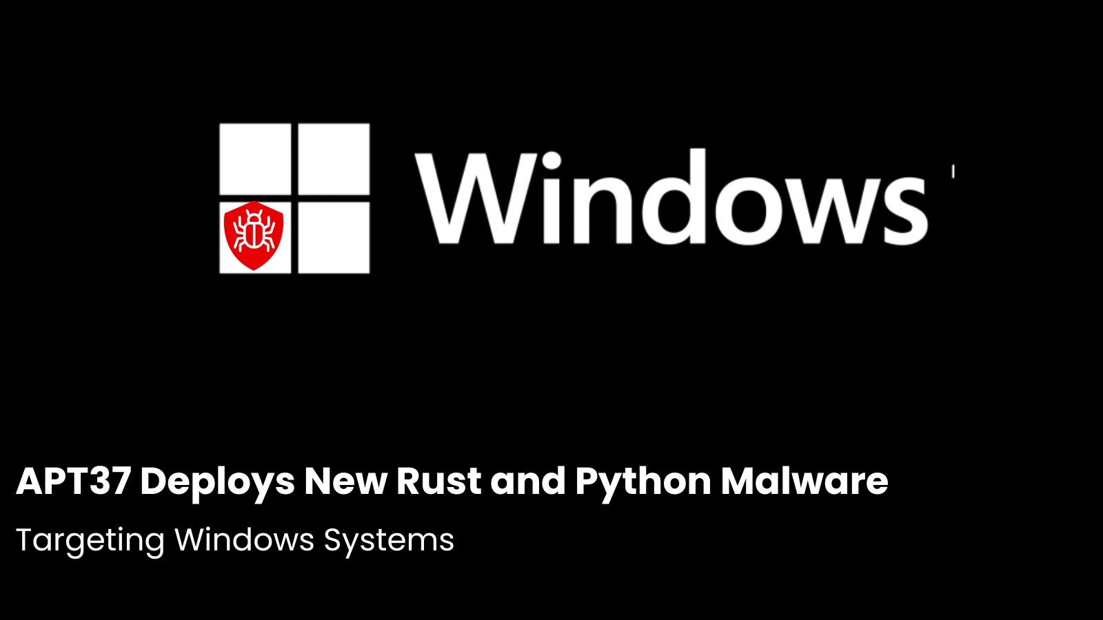 APT37 Deploys New Rust and Python Malware Targeting Windows Systems APT37 Deploys New Rust and Python Malware Targeting Windows Systems