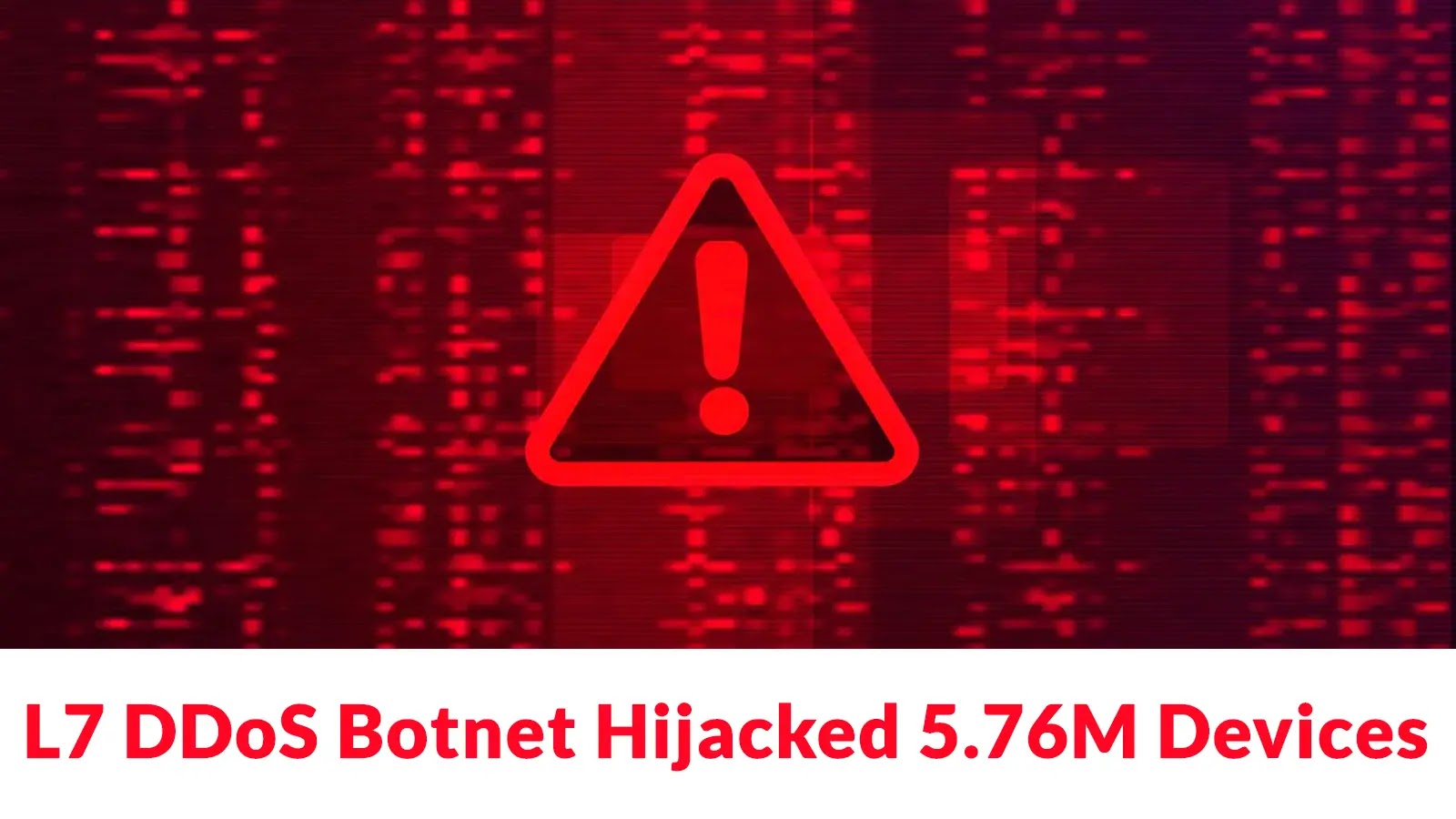 L7 DDoS Botnet Hijacked 5.76M Devices to Launch Massive Attacks L7 DDoS Botnet Hijacked 5.76M Devices to Launch Massive Attacks
