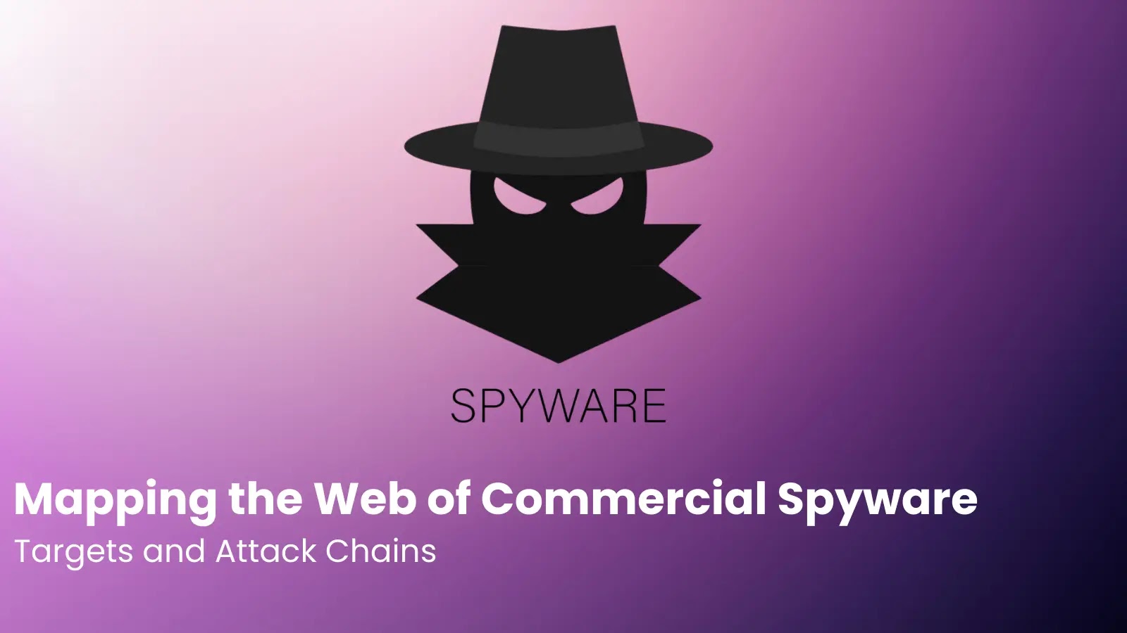 Mapping the Web of Commercial Spyware: Targets and Attack Chains Mapping the Web of Commercial Spyware: Targets and Attack Chains
