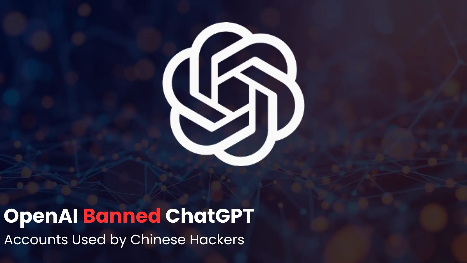 OpenAI Banned ChatGPT Accounts Used by Chinese Hackers to Develop Malware